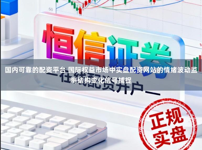 国内可靠的配资平台 国际权益市场中实盘配资网站的情绪波动监测结构变化信号捕捉