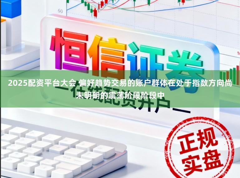 2025配资平台大会 偏好趋势交易的账户群体在处于指数方向尚未明朗的震荡阶段阶段中
