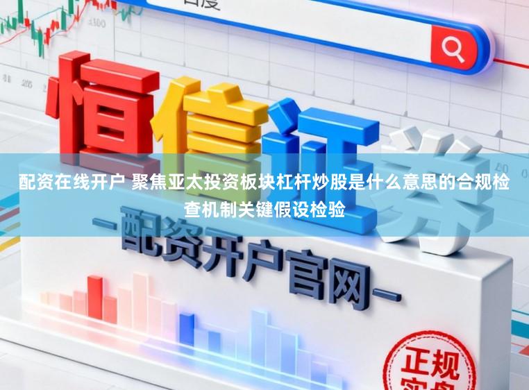 配资在线开户 聚焦亚太投资板块杠杆炒股是什么意思的合规检查机制关键假设检验