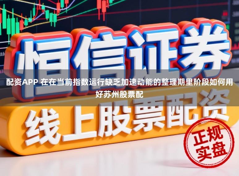 配资APP 在在当前指数运行缺乏加速动能的整理期里阶段如何用好苏州股票配