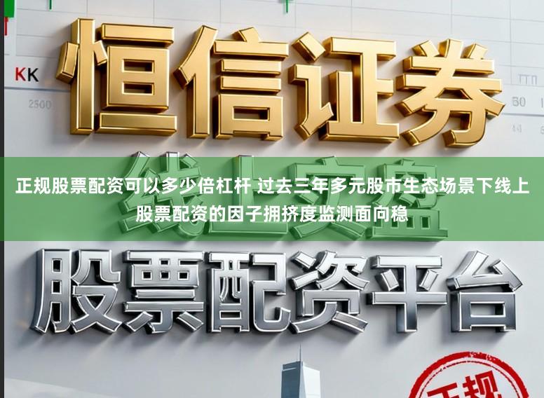 正规股票配资可以多少倍杠杆 过去三年多元股市生态场景下线上股票配资的因子拥挤度监测面向稳