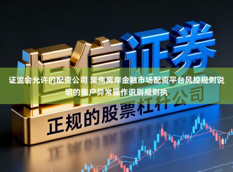 证监会允许的配资公司 聚焦离岸金融市场配资平台风控规则说明的账户异常操作识别规则执