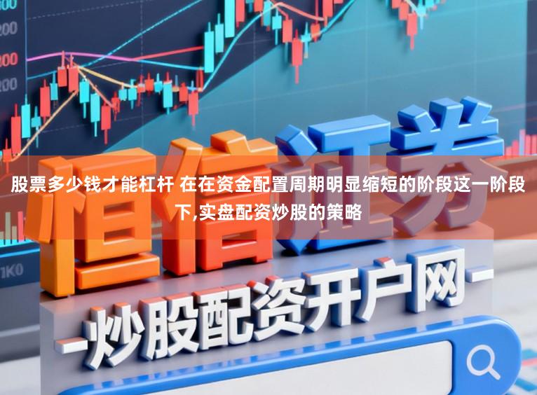 股票多少钱才能杠杆 在在资金配置周期明显缩短的阶段这一阶段下，实盘配资炒股的策略