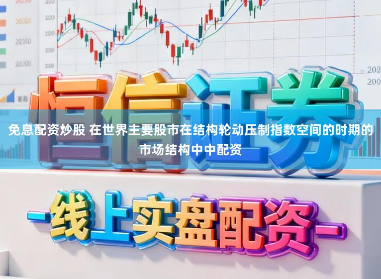 免息配资炒股 在世界主要股市在结构轮动压制指数空间的时期的市场结构中中配资