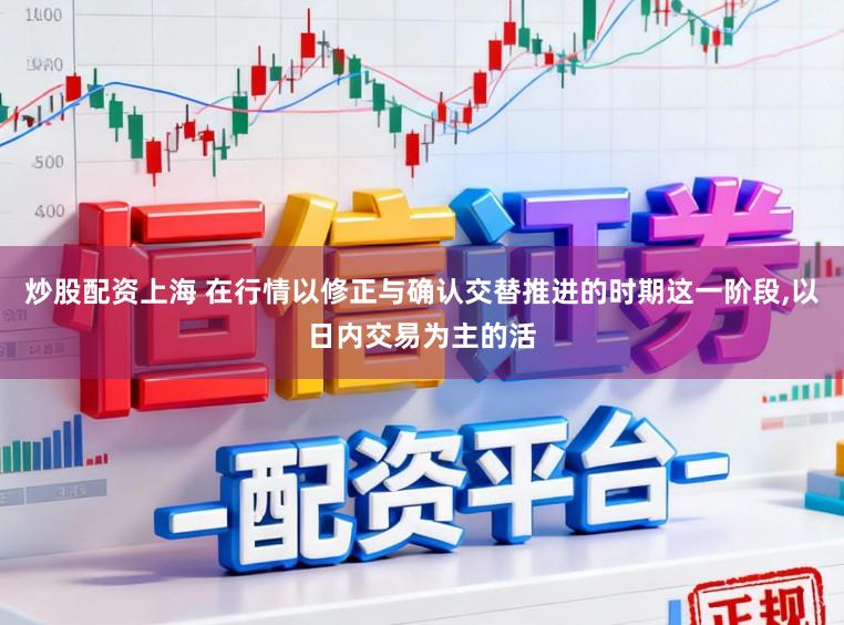 炒股配资上海 在行情以修正与确认交替推进的时期这一阶段,以日内交易为主的活