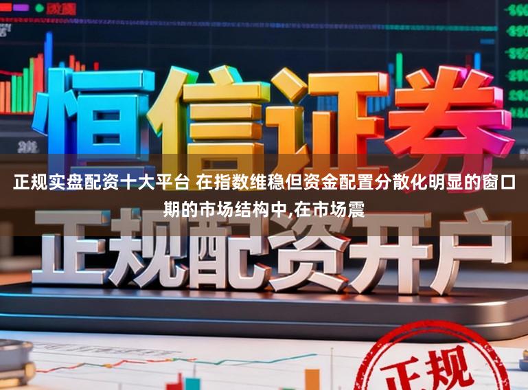 正规实盘配资十大平台 在指数维稳但资金配置分散化明显的窗口期的市场结构中，在市场震