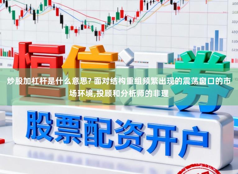 炒股加杠杆是什么意思? 面对结构重组频繁出现的震荡窗口的市场环境，投顾和分析师的非理