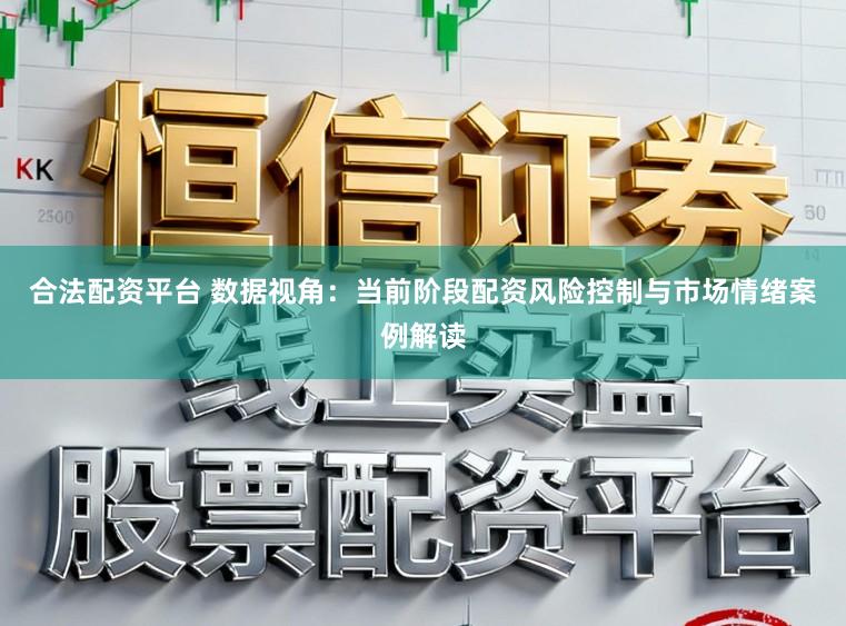 合法配资平台 数据视角:当前阶段配资风险控制与市场情绪案例解读