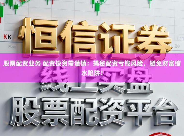 股票配资业务 配资投资需谨慎:揭秘配资亏钱风险,避免财富缩水陷阱!