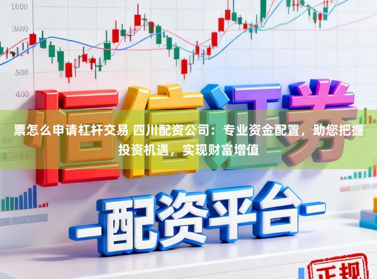 票怎么申请杠杆交易 四川配资公司:专业资金配置,助您把握投资机遇,实现财富增值