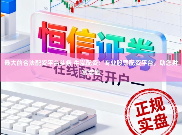最大的合法配资平台头条 牛泓配资:专业股票配资平台,助您财富增值