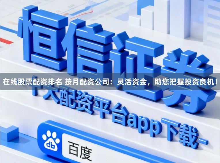 在线股票配资排名 按月配资公司:灵活资金,助您把握投资良机!