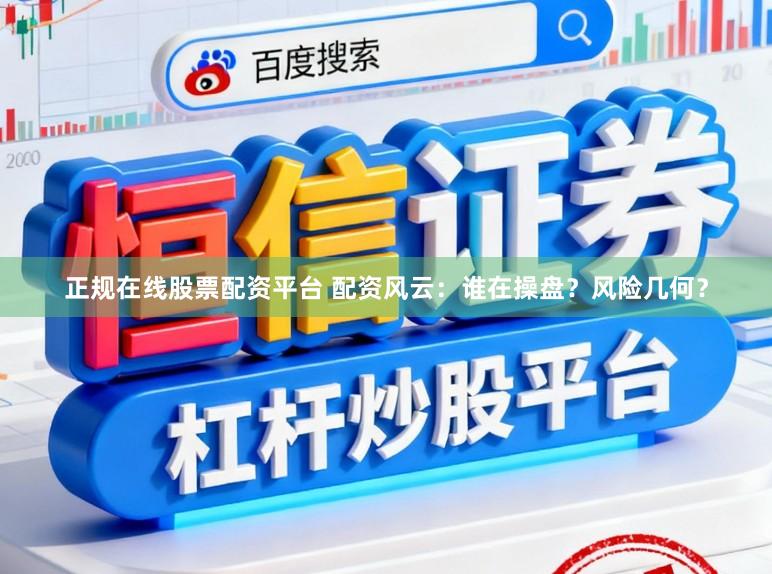 正规在线股票配资平台 配资风云:谁在操盘?风险几何?