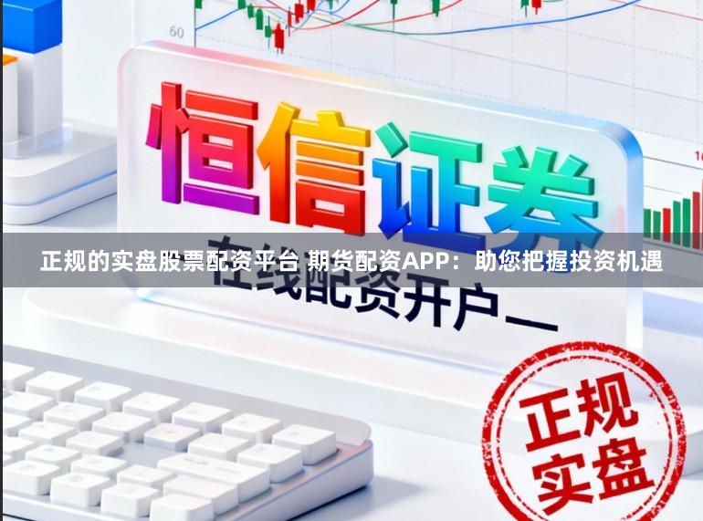正规的实盘股票配资平台 期货配资APP:助您把握投资机遇