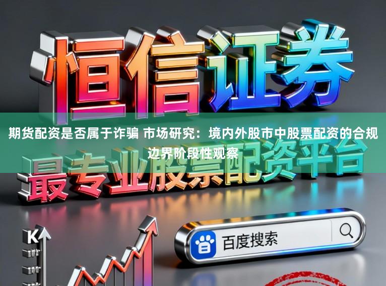 期货配资是否属于诈骗 市场研究：境内外股市中股票配资的合规边界阶段性观察