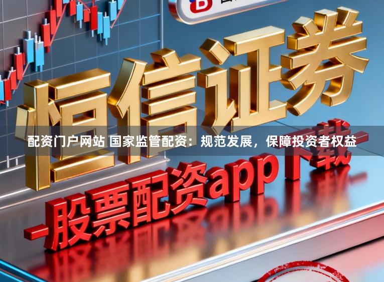 配资门户网站 国家监管配资:规范发展,保障投资者权益