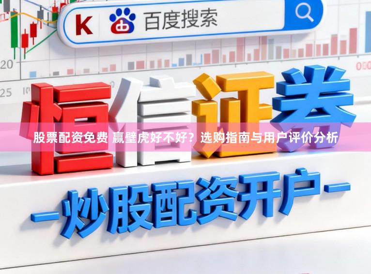 股票配资免费 赢壁虎好不好?选购指南与用户评价分析