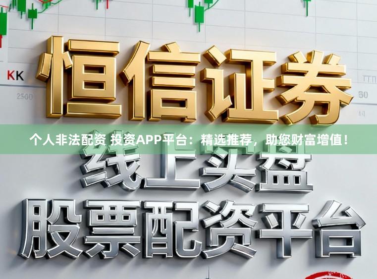个人非法配资 投资APP平台:精选推荐,助您财富增值!