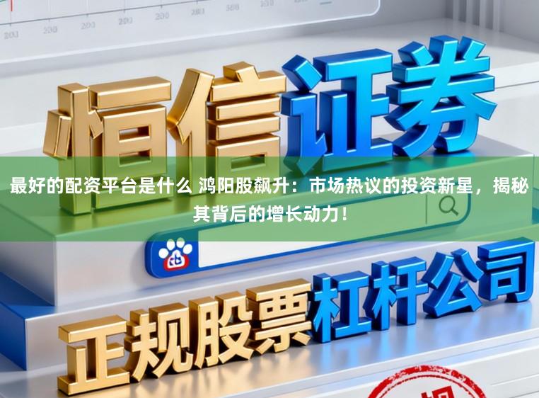 最好的配资平台是什么 鸿阳股飙升:市场热议的投资新星,揭秘其背后的增长动力!