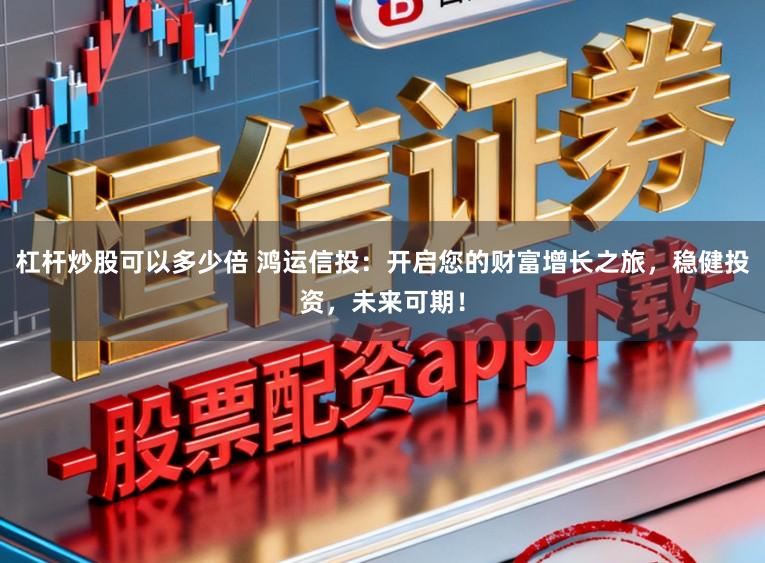 杠杆炒股可以多少倍 鸿运信投:开启您的财富增长之旅,稳健投资,未来可期!
