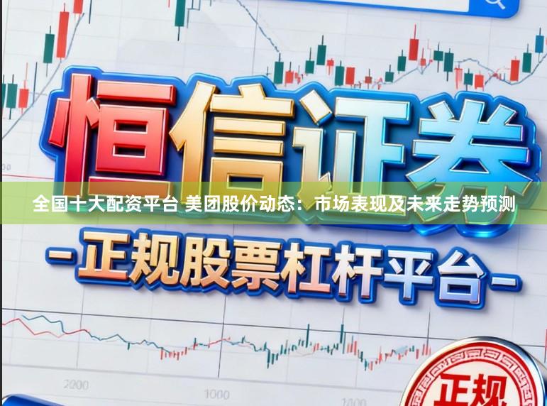 全国十大配资平台 美团股价动态:市场表现及未来走势预测