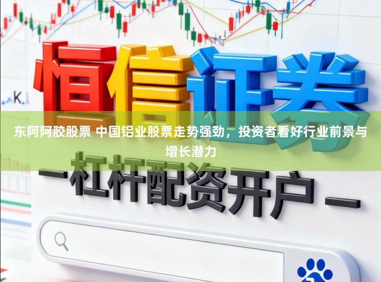 东阿阿胶股票 中国铝业股票走势强劲,投资者看好行业前景与增长潜力