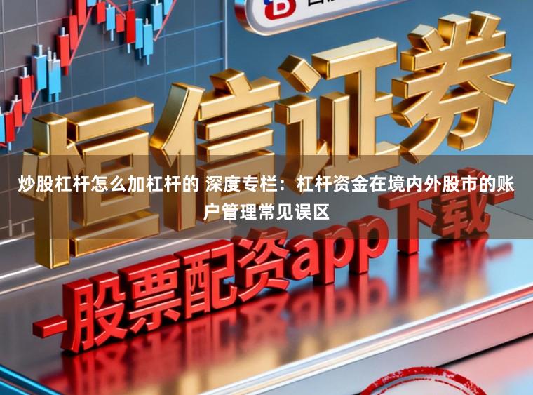炒股杠杆怎么加杠杆的 深度专栏:杠杆资金在境内外股市的账户管理常见误区