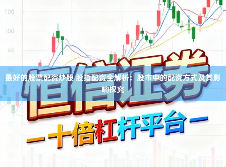 最好的股票配资炒股 股指配资全解析:股市中的配资方式及其影响探究