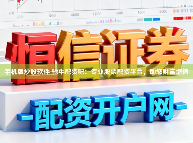 手机版炒股软件 驰牛配资吧:专业股票配资平台,助您财富增值