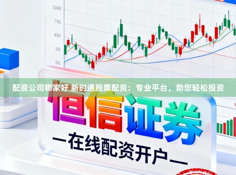 配资公司哪家好 新时通股票配资:专业平台,助您轻松投资