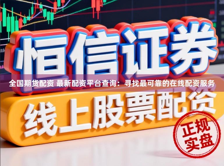 全国期货配资 最新配资平台查询:寻找最可靠的在线配资服务