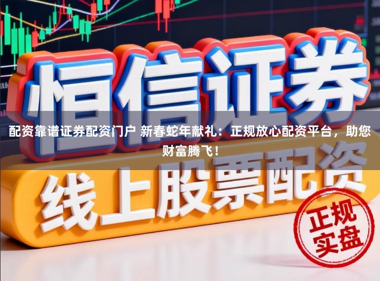 配资靠谱证券配资门户 新春蛇年献礼：正规放心配资平台，助您财富腾飞！