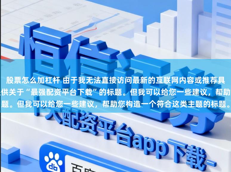 股票怎么加杠杆 由于我无法直接访问最新的互联网内容或推荐具体的配资平台，因此无法为您提供关于“最强配资平台下载”的标题。但我可以给您一些建议，帮助您构造一个符合这类主题的标题。