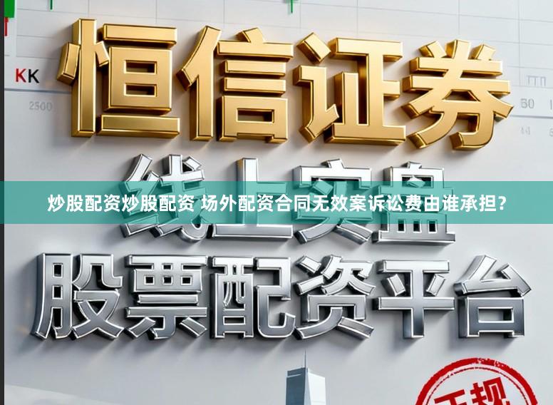 炒股配资炒股配资 场外配资合同无效案诉讼费由谁承担?