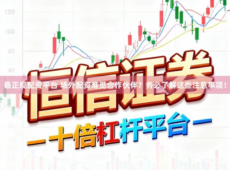 最正规配资平台 场外配资难觅合作伙伴？务必了解这些注意事项！