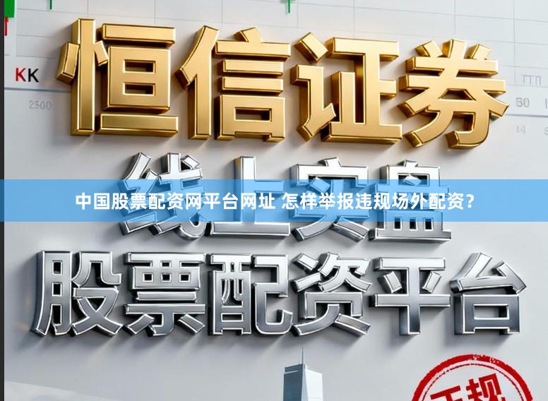 中国股票配资网平台网址 怎样举报违规场外配资?
