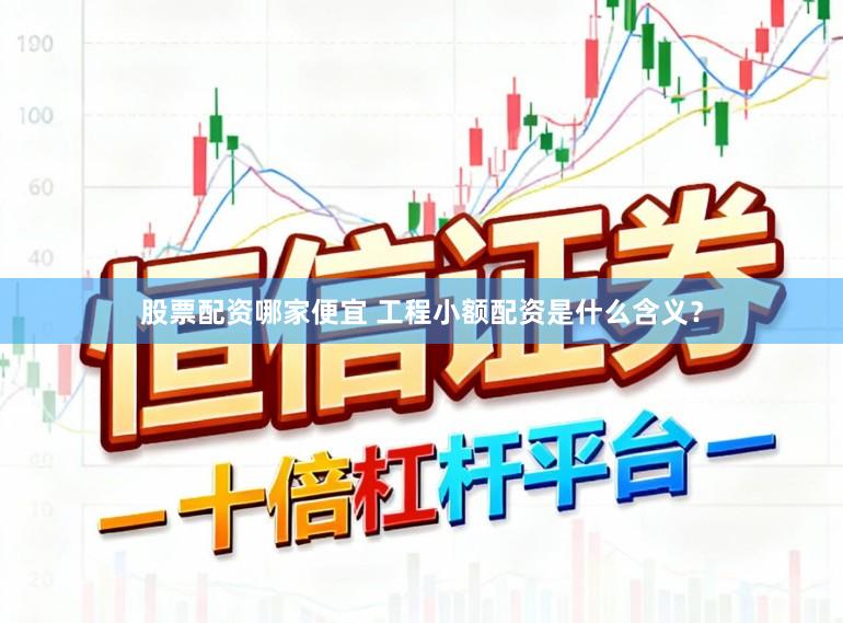 股票配资哪家便宜 工程小额配资是什么含义？