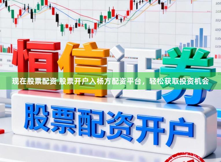 现在股票配资 股票开户入杨方配资平台，轻松获取投资机会