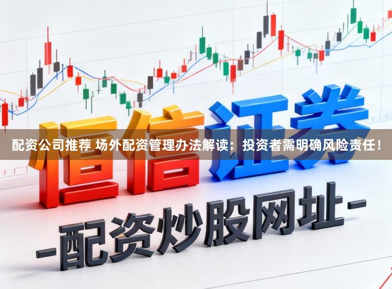 配资公司推荐 场外配资管理办法解读：投资者需明确风险责任！