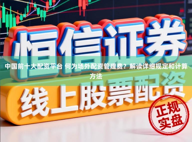 中国前十大配资平台 何为场外配资管理费？解读详细规定和计算方法