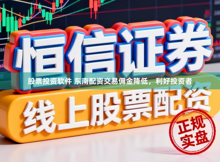 股票投资软件 东南配资交易佣金降低，利好投资者