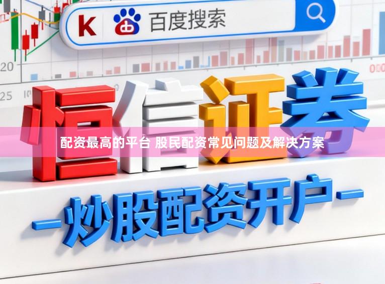 配资最高的平台 股民配资常见问题及解决方案
