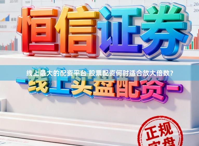 线上最大的配资平台 股票配资何时适合放大倍数？