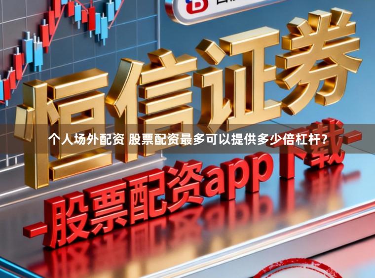 个人场外配资 股票配资最多可以提供多少倍杠杆？