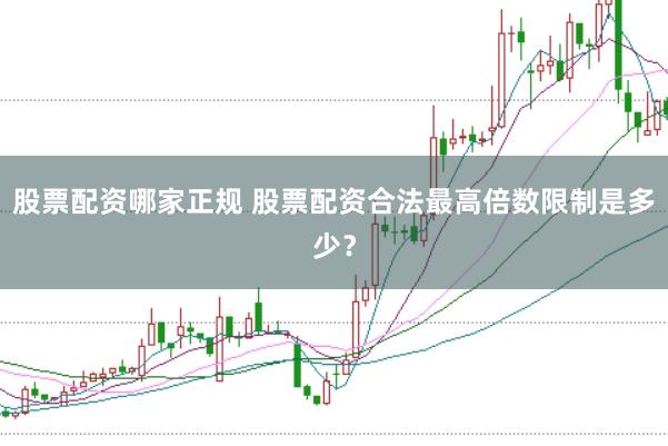 股票配资哪家正规 股票配资合法最高倍数限制是多少？
