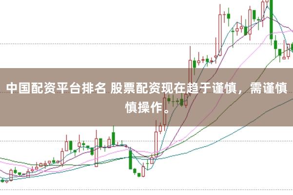 中国配资平台排名 股票配资现在趋于谨慎，需谨慎慎操作。