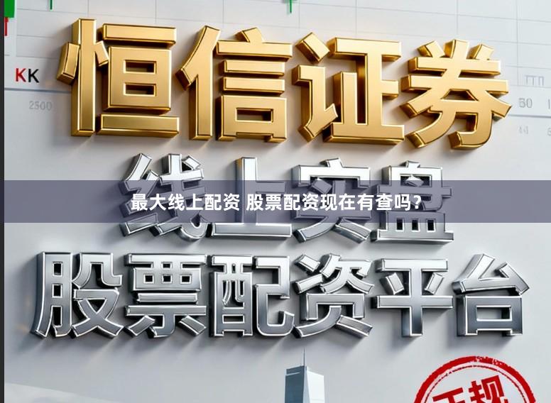 最大线上配资 股票配资现在有查吗？