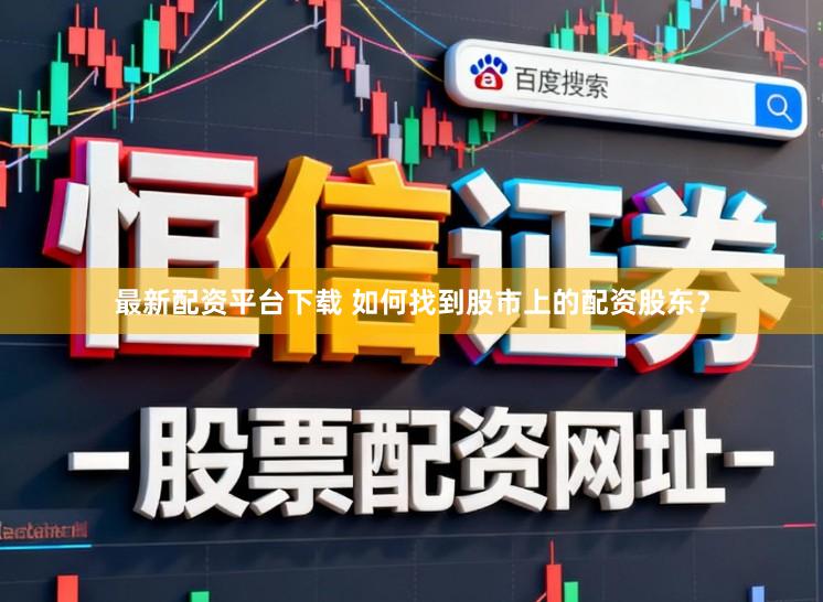 最新配资平台下载 如何找到股市上的配资股东?