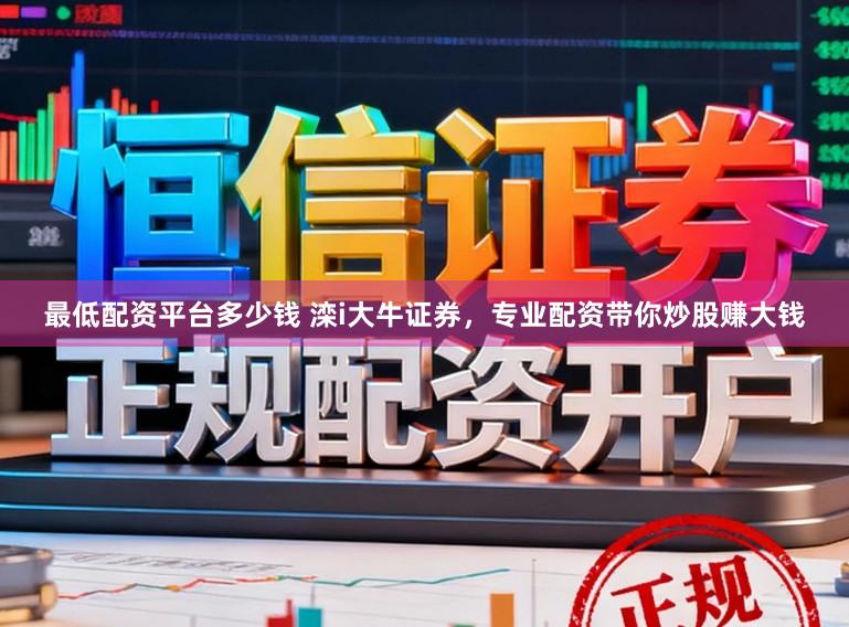 最低配资平台多少钱 滦i大牛证券,专业配资带你炒股赚大钱