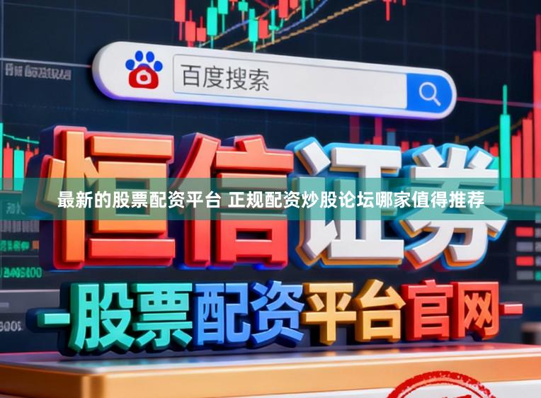 最新的股票配资平台 正规配资炒股论坛哪家值得推荐